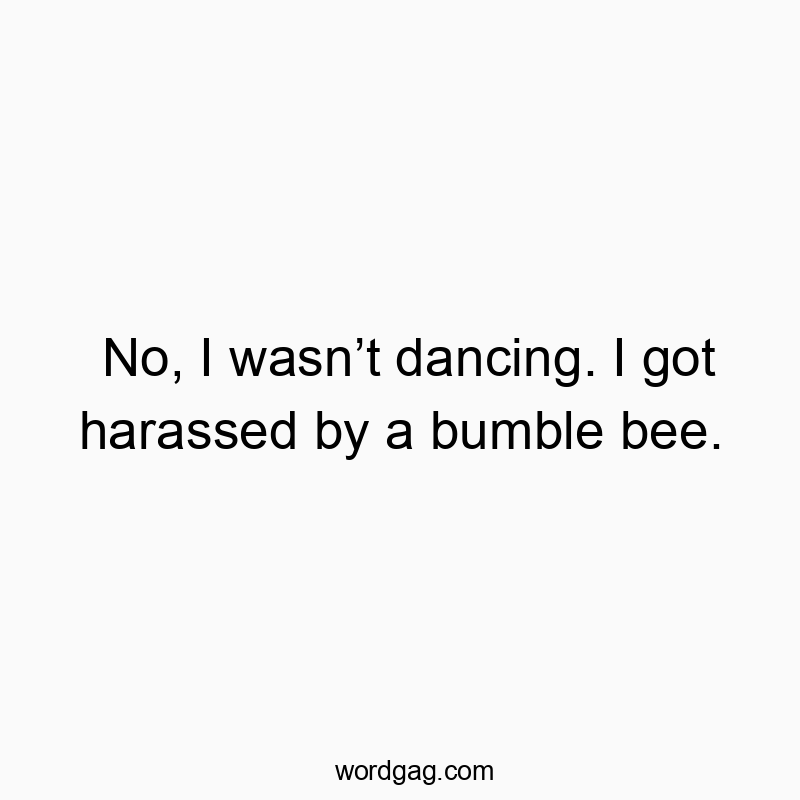 Funny bumble quotes - No, I wasnβt dancing. I got harassed by a bumble bee.