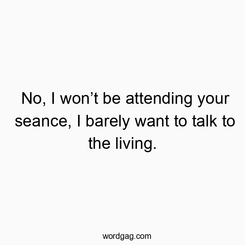 No, I wonโt be attending your seance, I barely want to talk to the living.