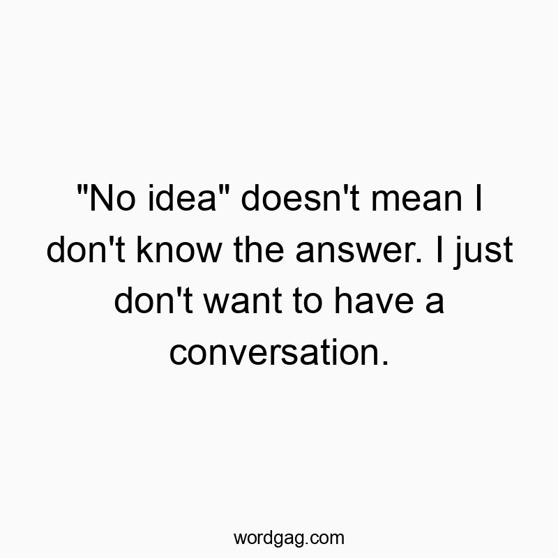 “No idea” doesn’t mean I don’t know the answer. I just don’t want to have a conversation.