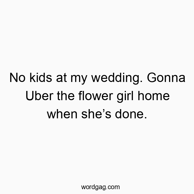 Funny kids quotes - No kids at my wedding. Gonna Uber the flower girl home when sheβs done.