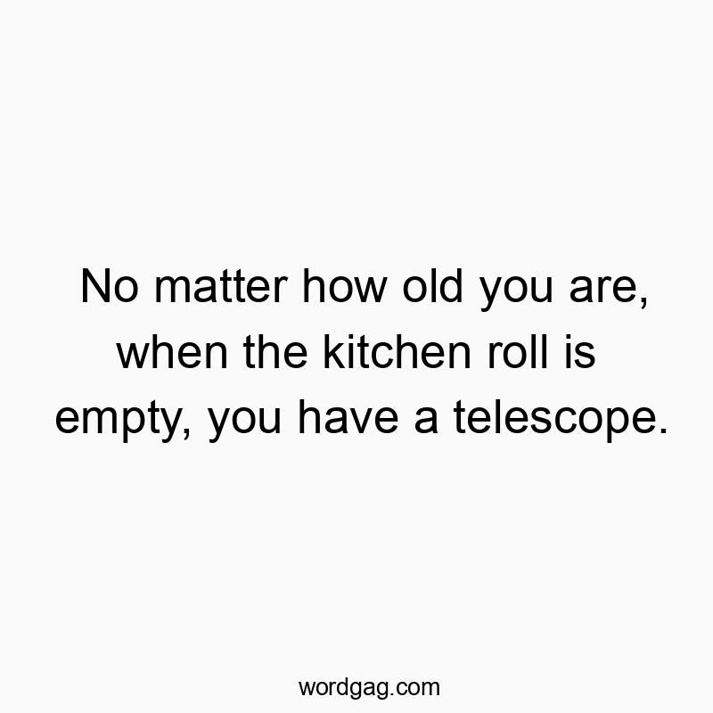 No matter how old you are, when the kitchen roll is empty, you have a telescope.