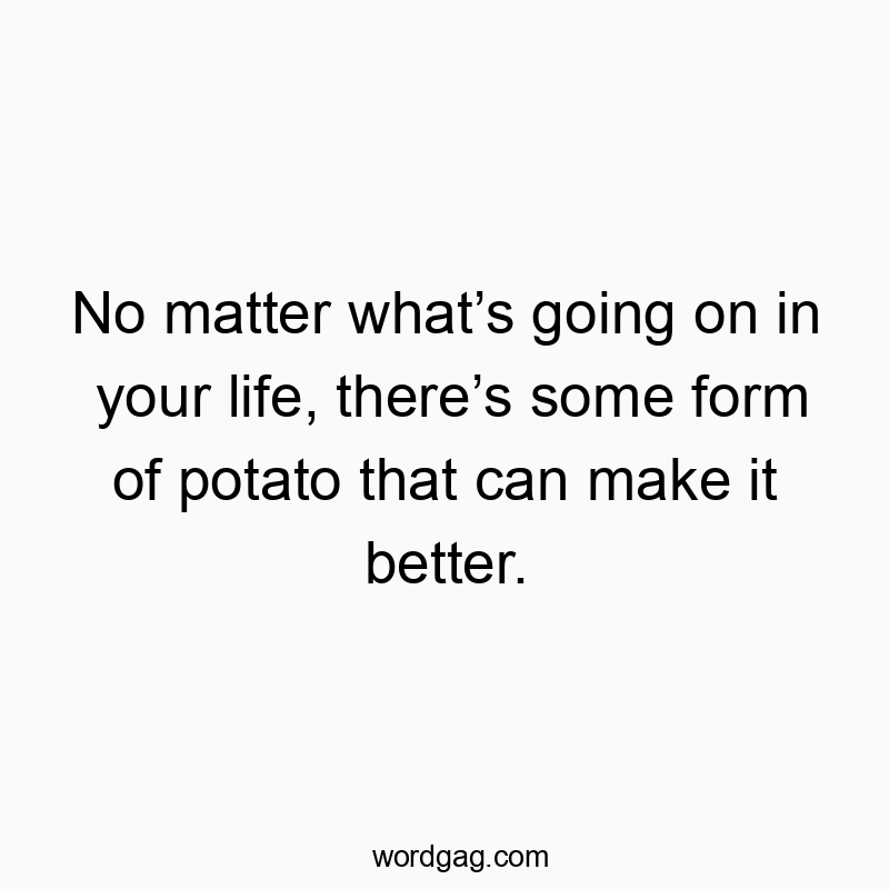 No matter whatโs going on in your life, thereโs some form of potato that can make it better.
