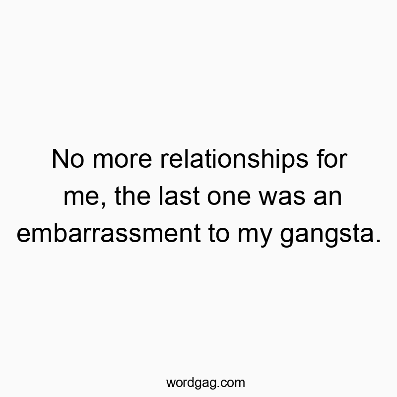 No more relationships for me, the last one was an embarrassment to my gangsta.