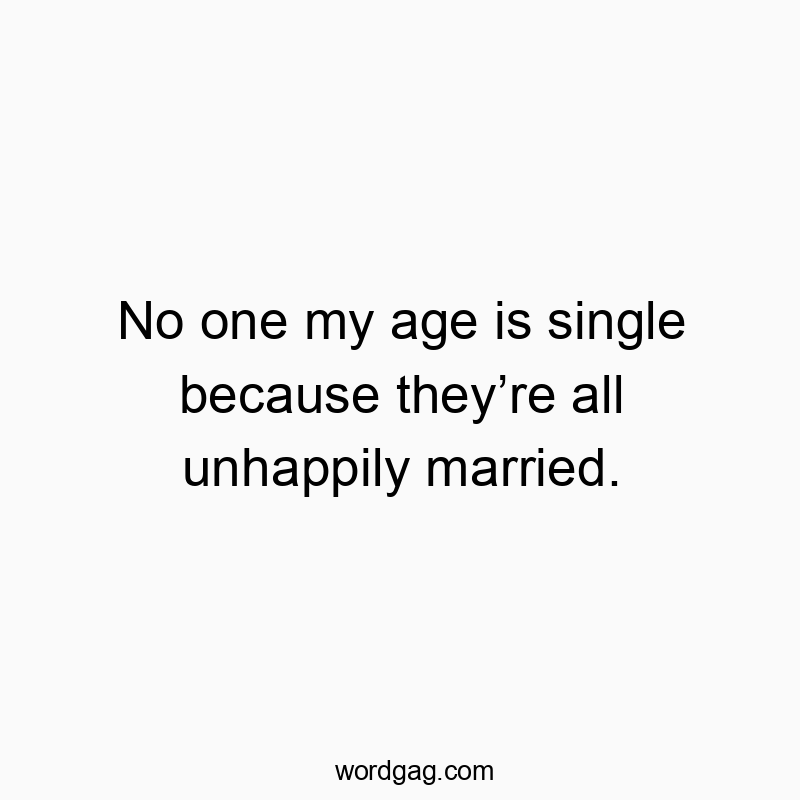 No one my age is single because they’re all unhappily married.