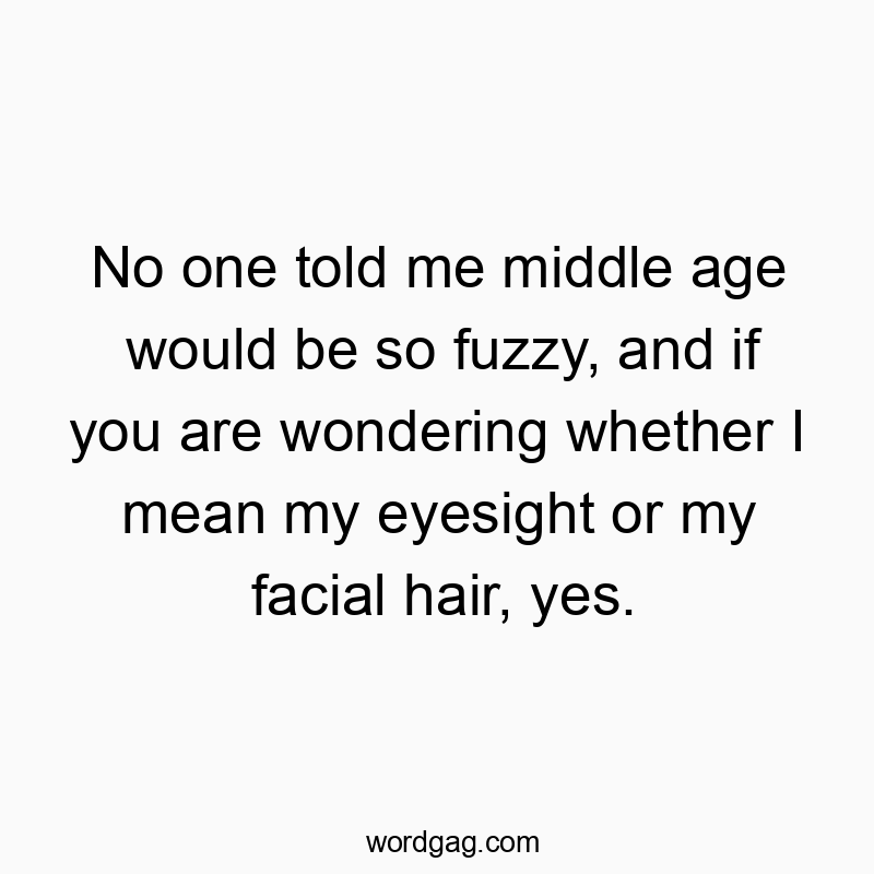 No one told me middle age would be so fuzzy, and if you are…