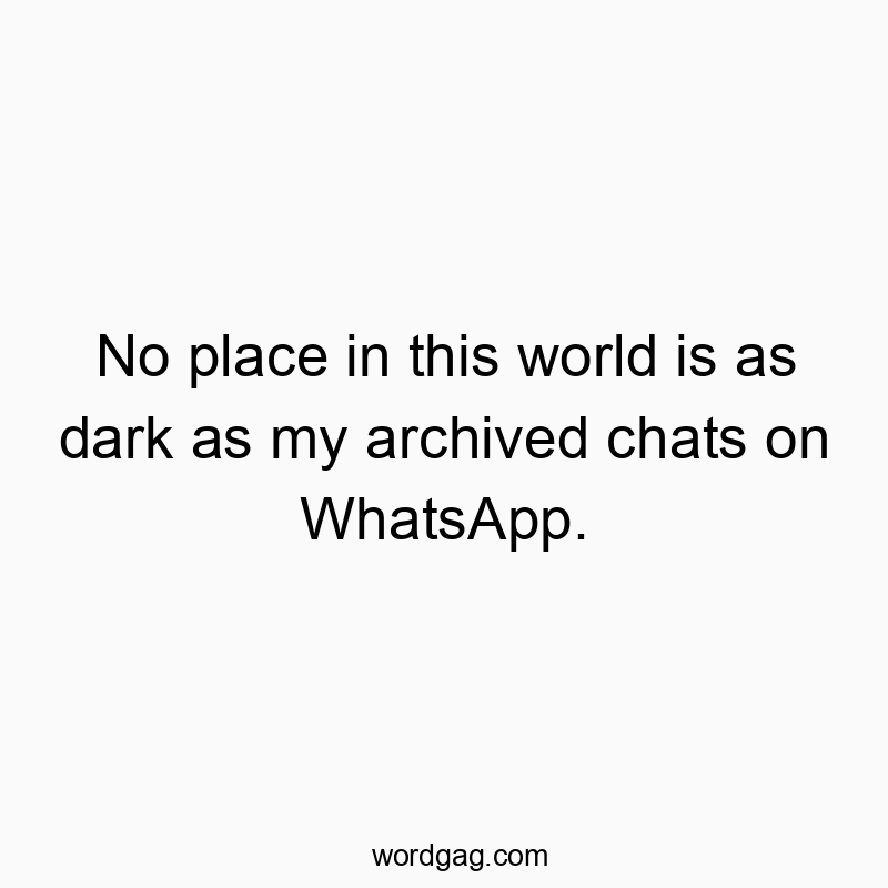 No place in this world is as dark as my archived chats on WhatsApp.