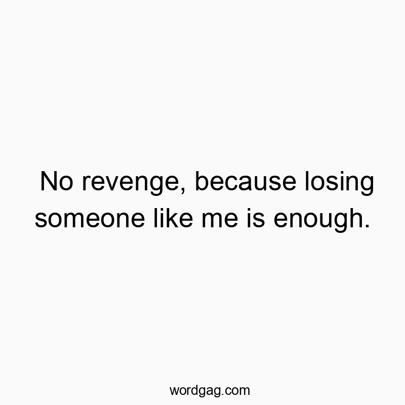 No revenge, because losing someone like me is enough.