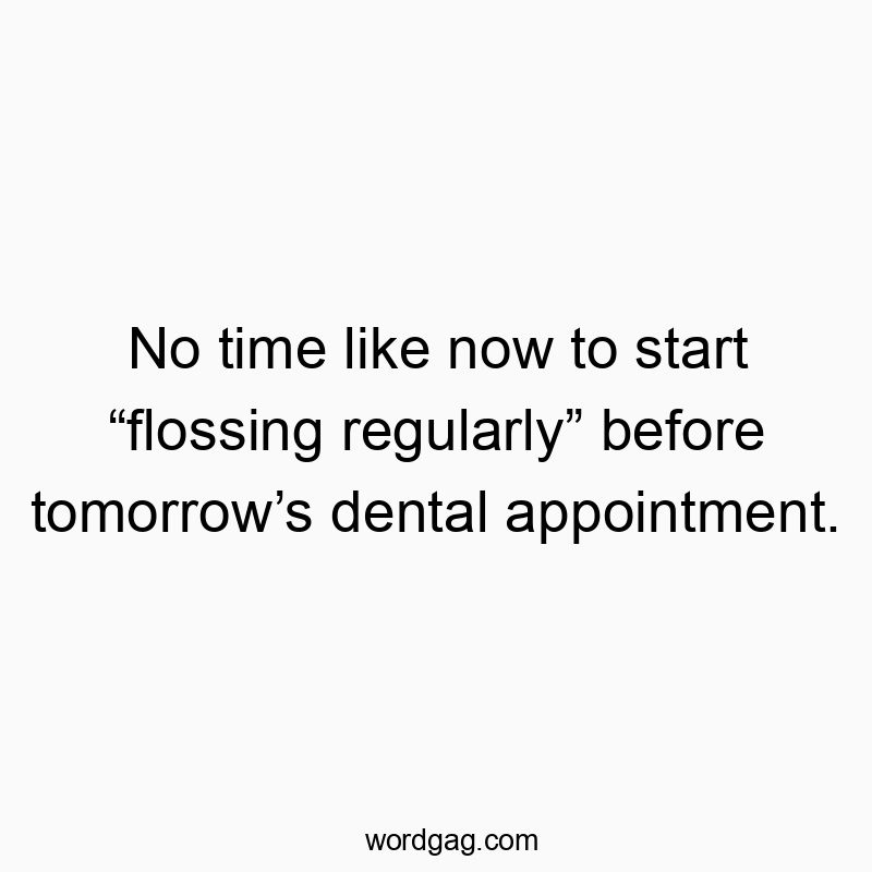 No time like now to start “flossing regularly” before tomorrow’s dental appointment.