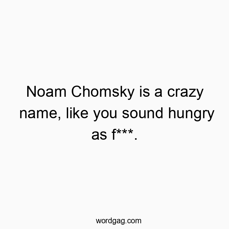 Noam Chomsky is a crazy name, like you sound hungry as f***.