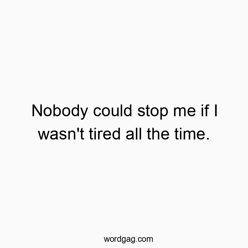 Nobody could stop me if I wasn’t tired all the time.