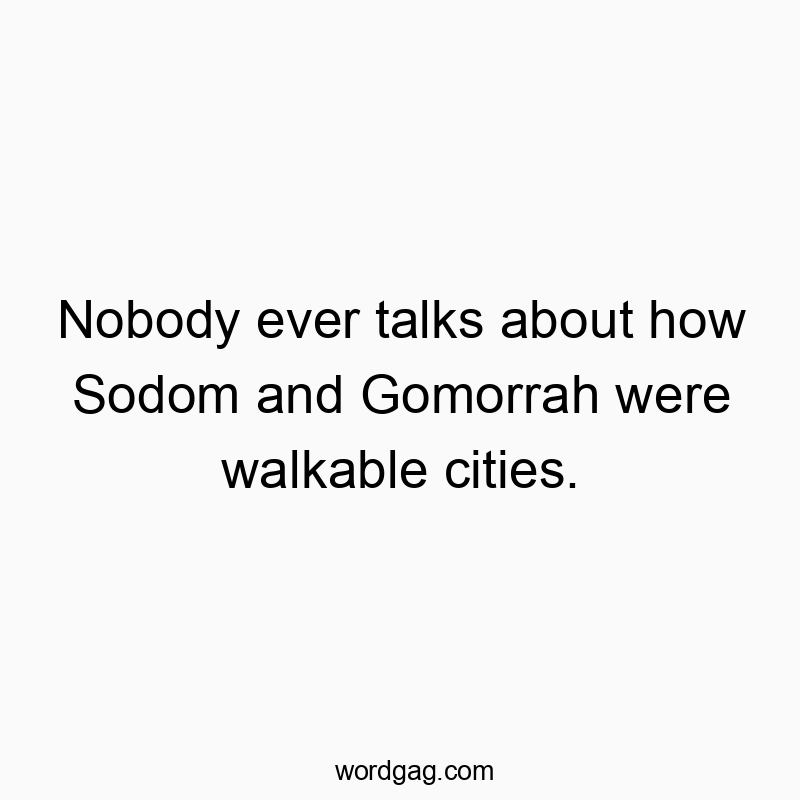 Nobody ever talks about how Sodom and Gomorrah were walkable cities.