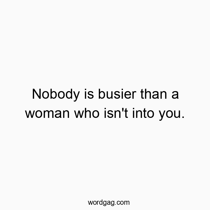 Nobody is busier than a woman who isn’t into you.