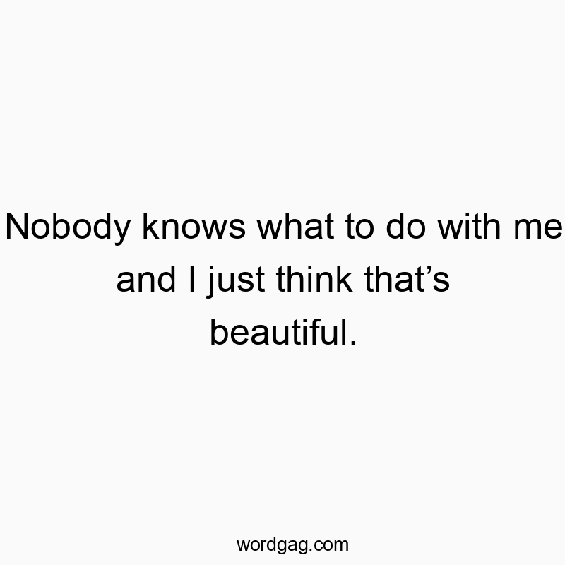 Nobody knows what to do with me and I just think thatโs beautiful.