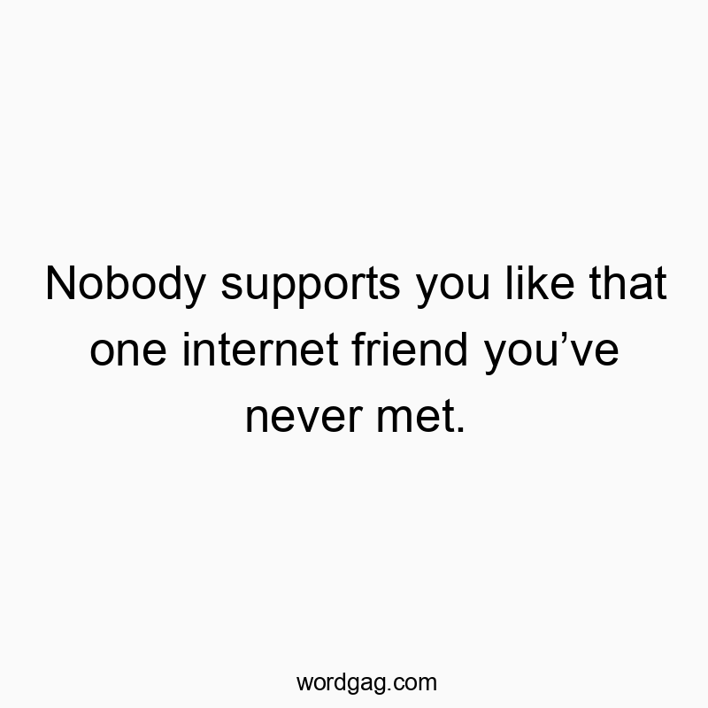 Nobody supports you like that one internet friend you’ve never met.