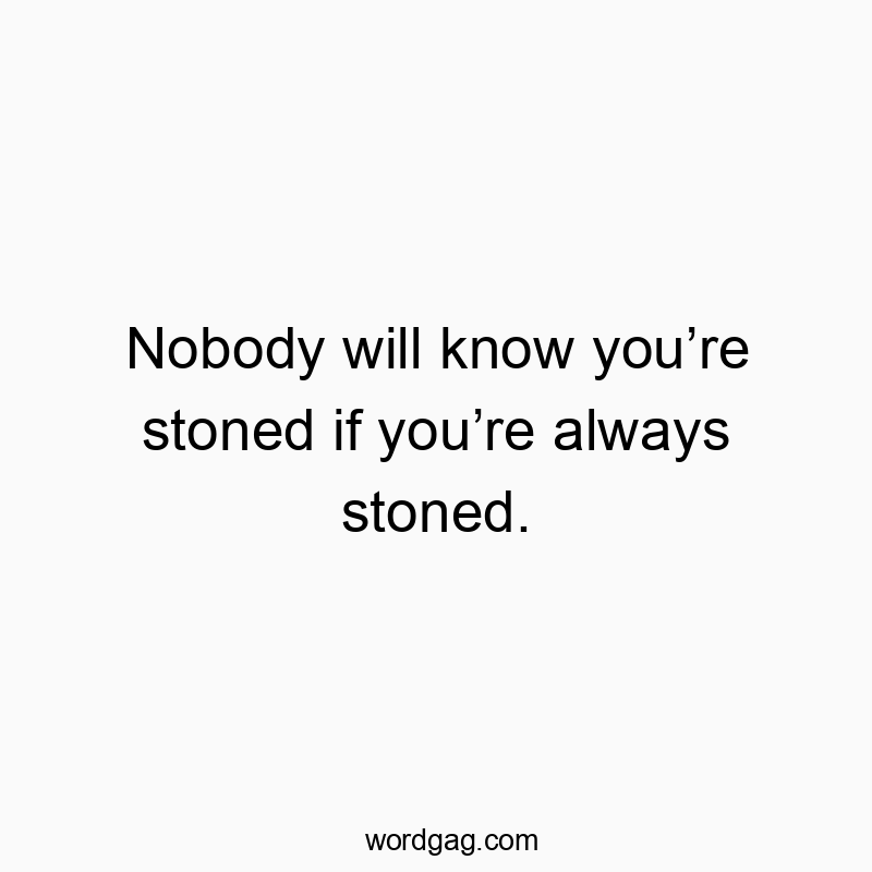 Nobody will know you’re stoned if you’re always stoned.