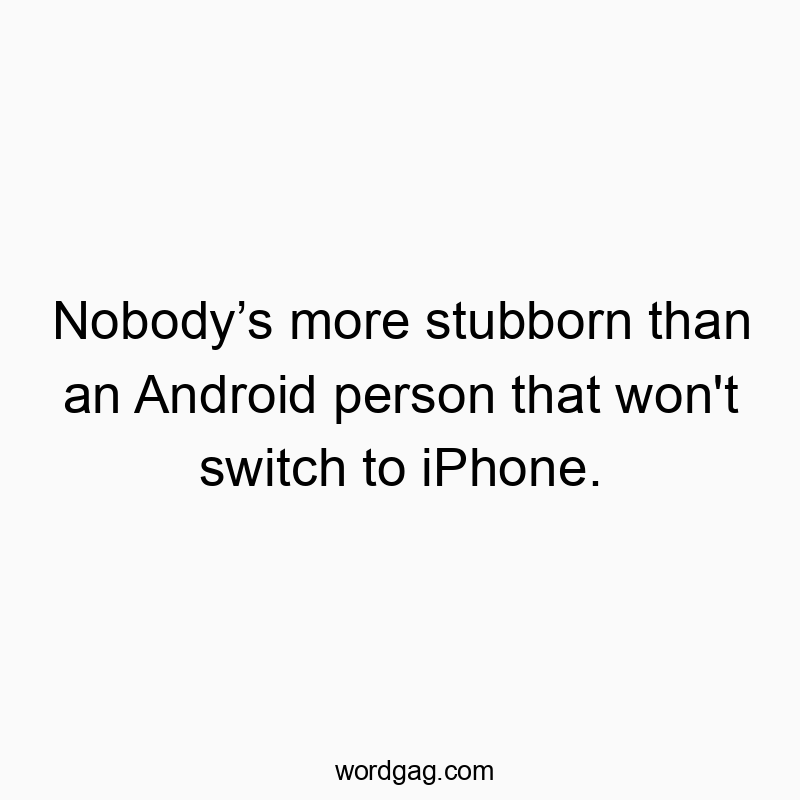 Nobody’s more stubborn than an Android person that won’t switch to iPhone.