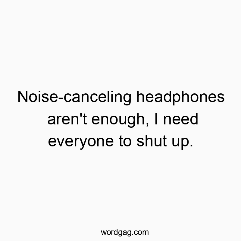 Noise-canceling headphones aren’t enough, I need everyone to shut up.