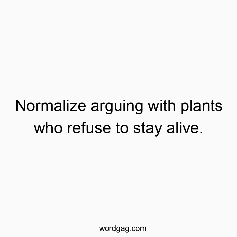 298 Funny conversation quotes - Normalize arguing with plants who refuse to stay alive.