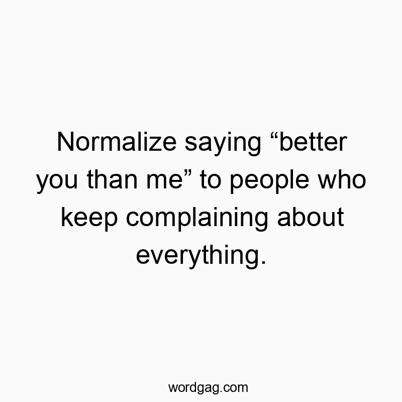 Normalize saying “better you than me” to people who keep complaining about everything.