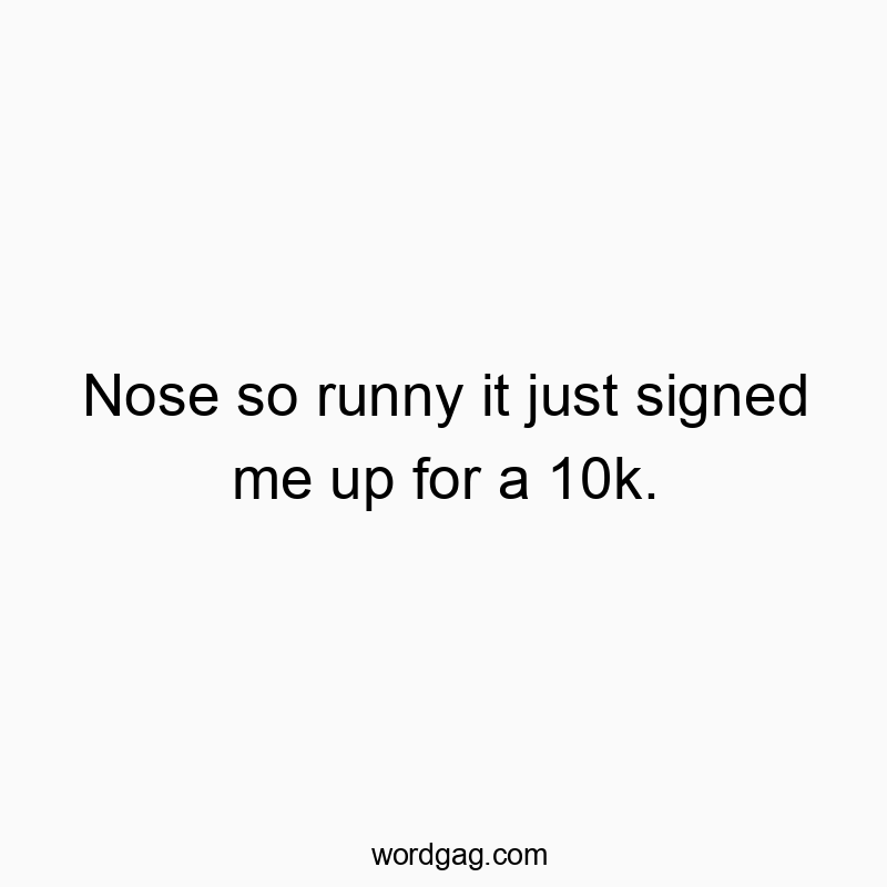 Nose so runny it just signed me up for a 10k.