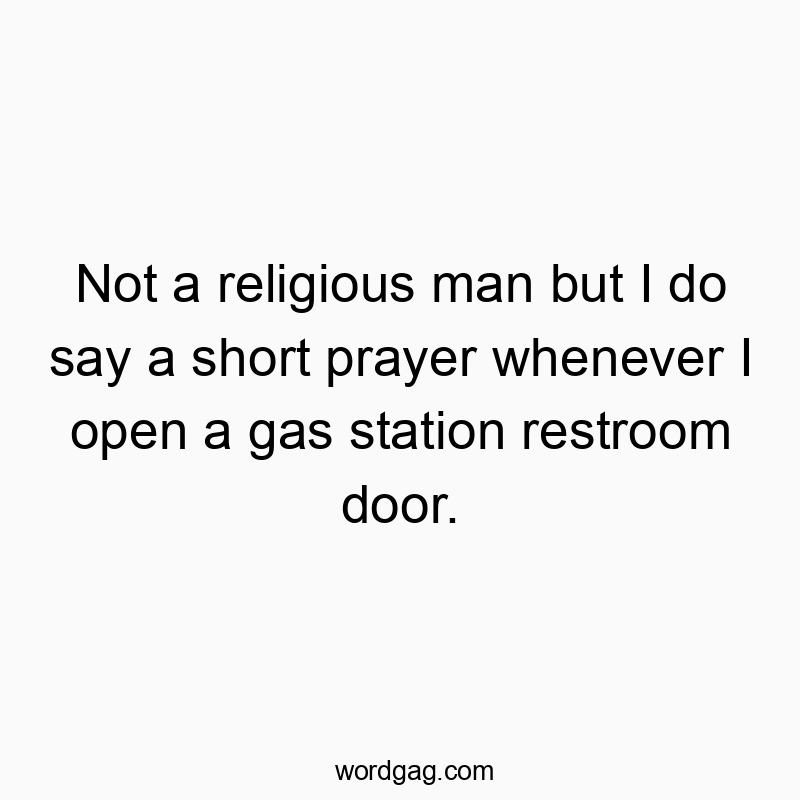 Not a religious man but I do say a short prayer whenever I open a gas station restroom door.