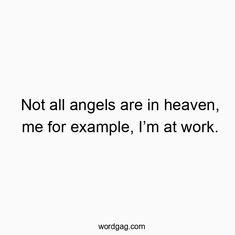Not all angels are in heaven, me for example, Iโm at work.