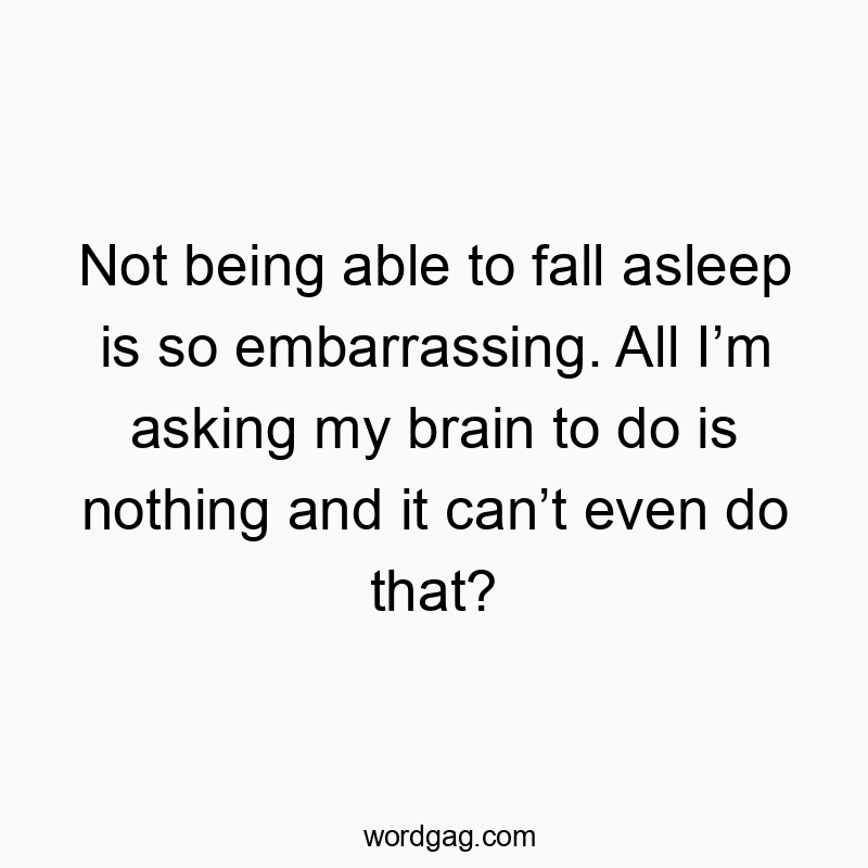 Not being able to fall asleep is so embarrassing. All Iโm asking my brain to do is nothing and it canโt even do that?