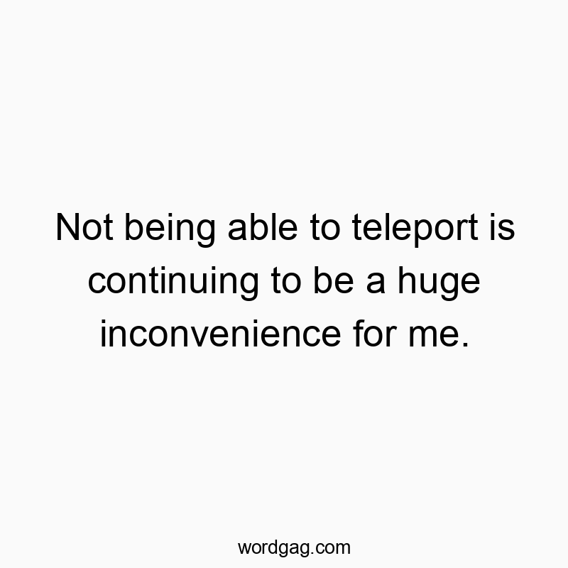 Not being able to teleport is continuing to be a huge inconvenience for me.