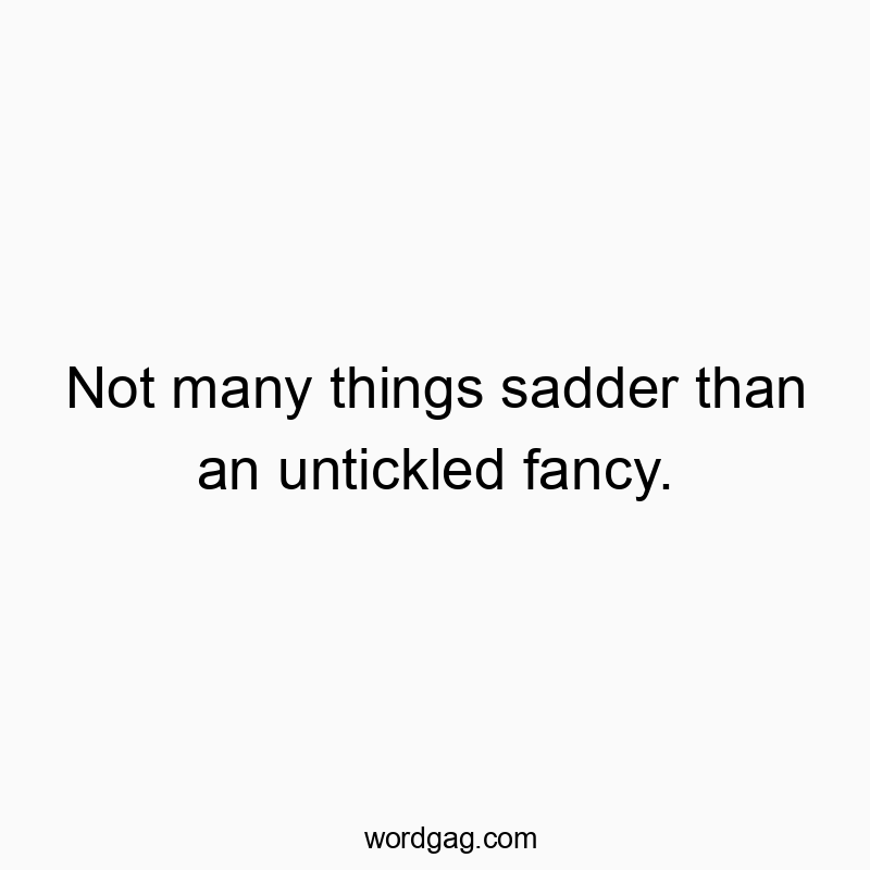 Not many things sadder than an untickled fancy.