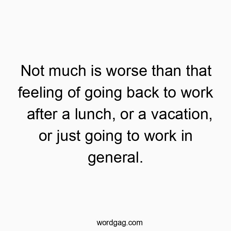 Not much is worse than that feeling of going back to work after a lunch, or a vacation, or just going to work in general.