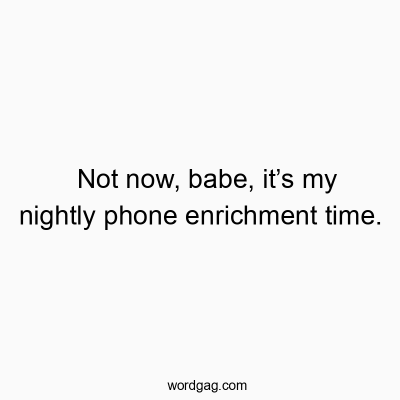 Not now, babe, it’s my nightly phone enrichment time.