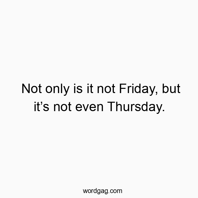 541 Funny day quotes - Not only is it not Friday, but it’s not even Thursday.
