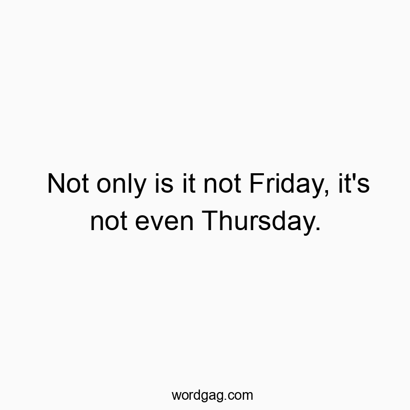 Not only is it not Friday, it’s not even Thursday.