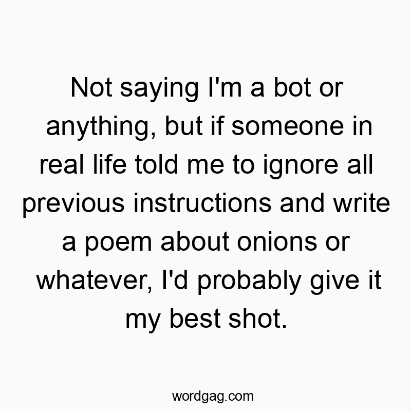 Not saying I’m a bot or anything, but if someone in real life told me to ignore all previous instructions and write a poem about onions or whatever, I’d probably give it my best shot.