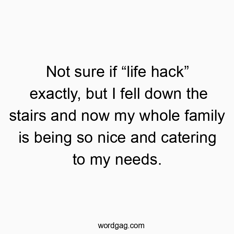Not sure if “life hack” exactly, but I fell down the stairs and now my whole family is being so nice and catering to my needs.