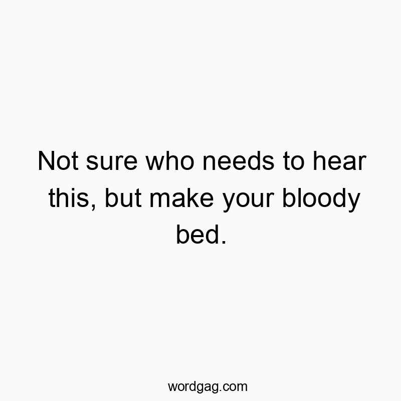 Not sure who needs to hear this, but make your bloody bed.
