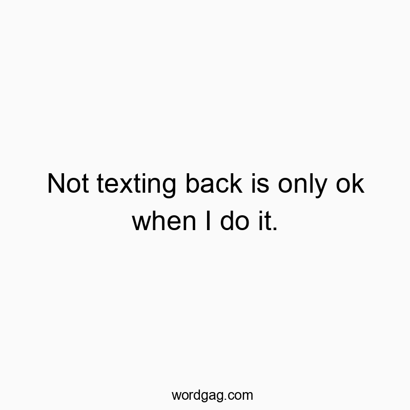 Not texting back is only ok when I do it.