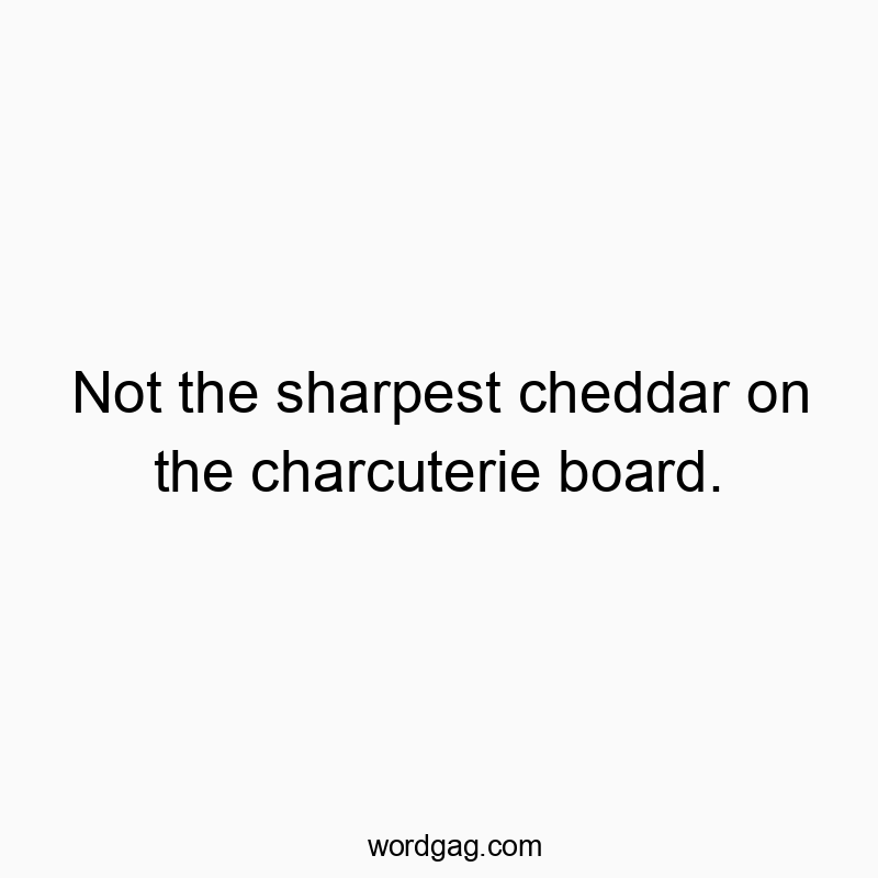 Not the sharpest cheddar on the charcuterie board.