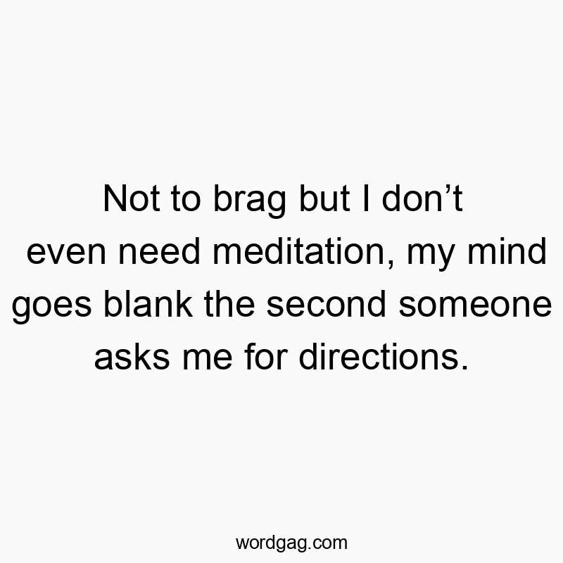 Not to brag but I donโt even need meditation, my mind goes blank the second someone asks me for directions.