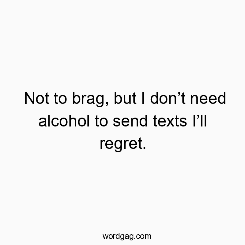 73 Funny regret quotes - Not to brag, but I don’t need alcohol to send texts I’ll re…