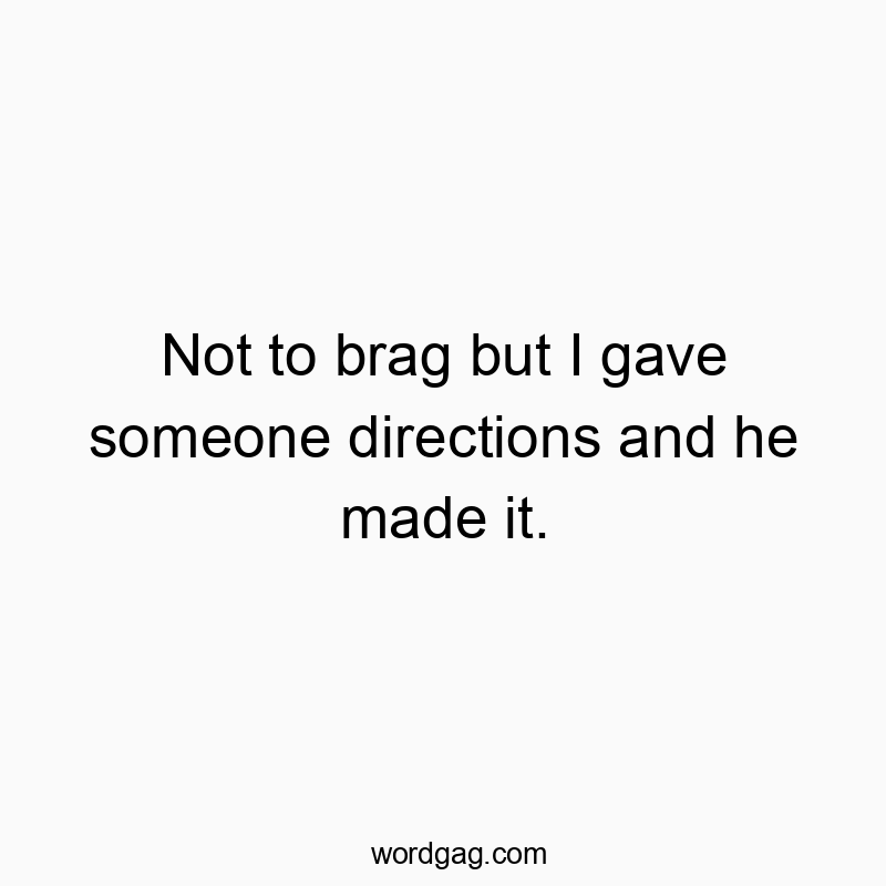 Not to brag but I gave someone directions and he made it.