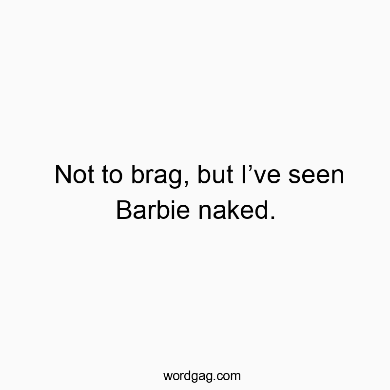 Not to brag, but I’ve seen Barbie naked.