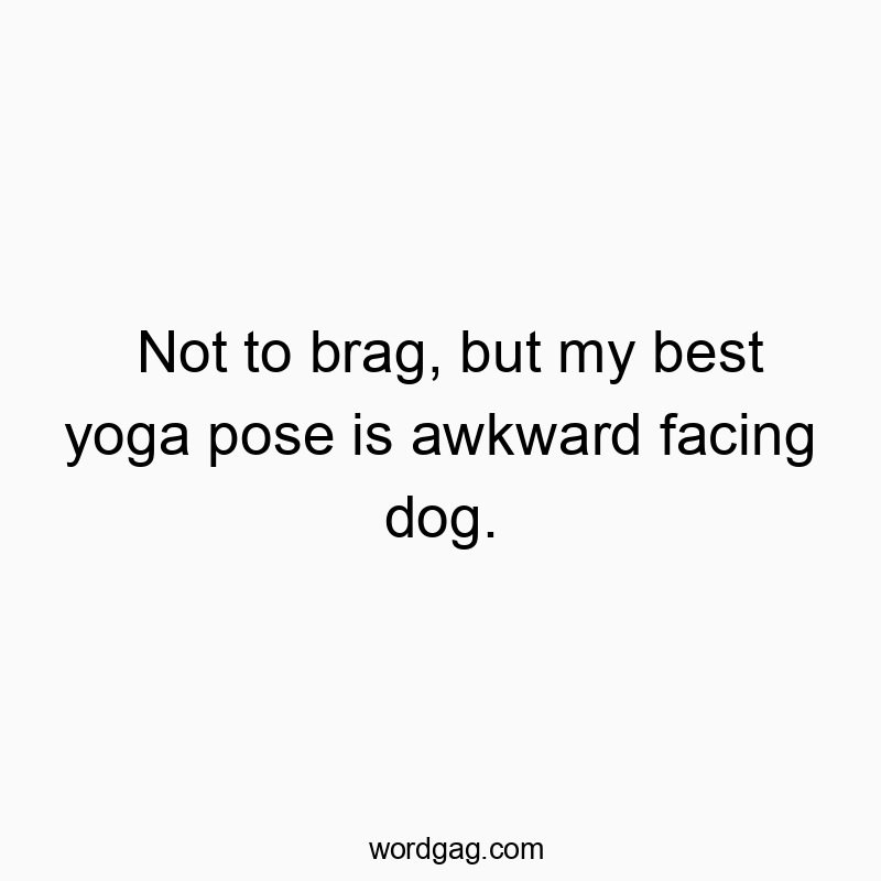 Not to brag, but my best yoga pose is awkward facing dog.