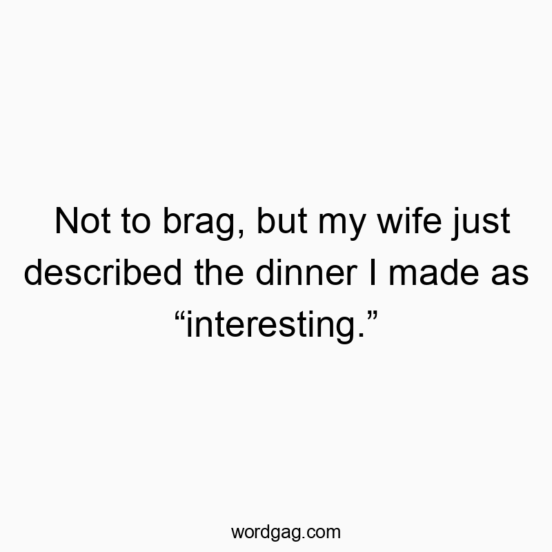 Not to brag, but my wife just described the dinner I made as “interesting.”