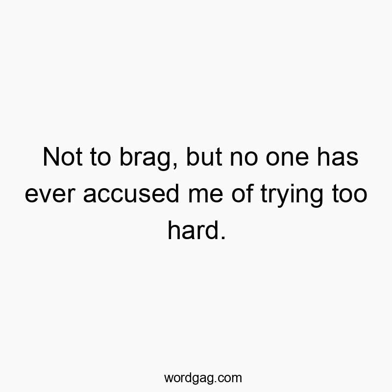 Not to brag, but no one has ever accused me of trying too hard.