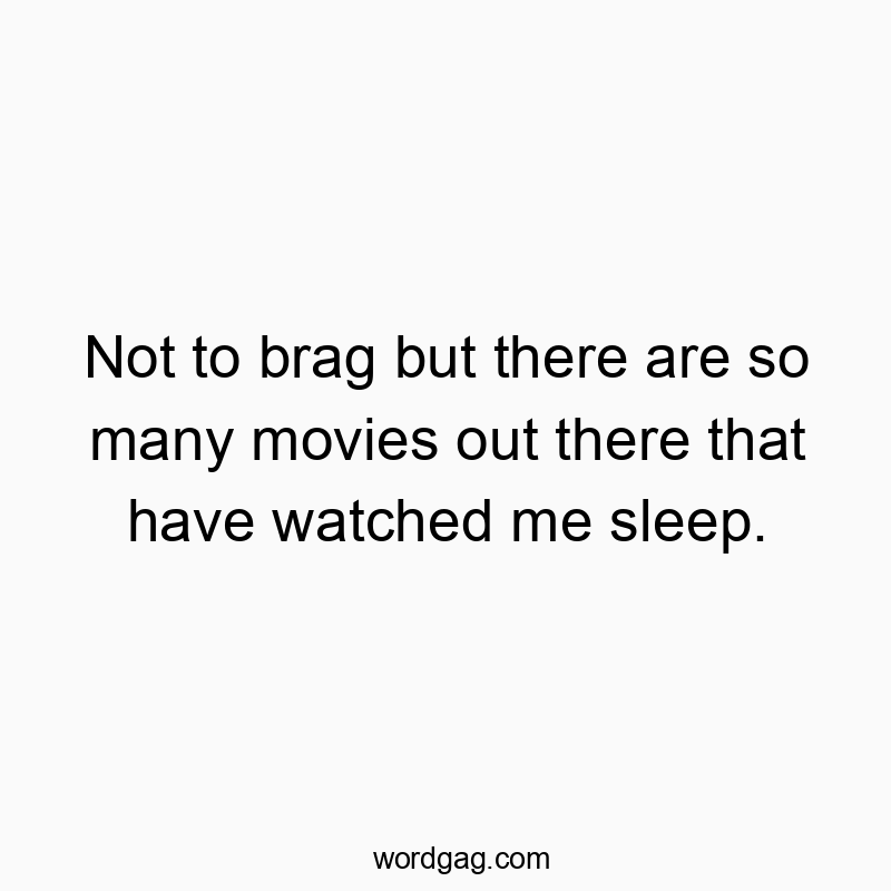 Not to brag but there are so many movies out there that have watched me sleep.