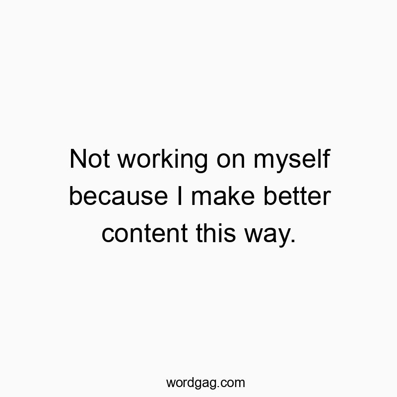 Not working on myself because I make better content this way.