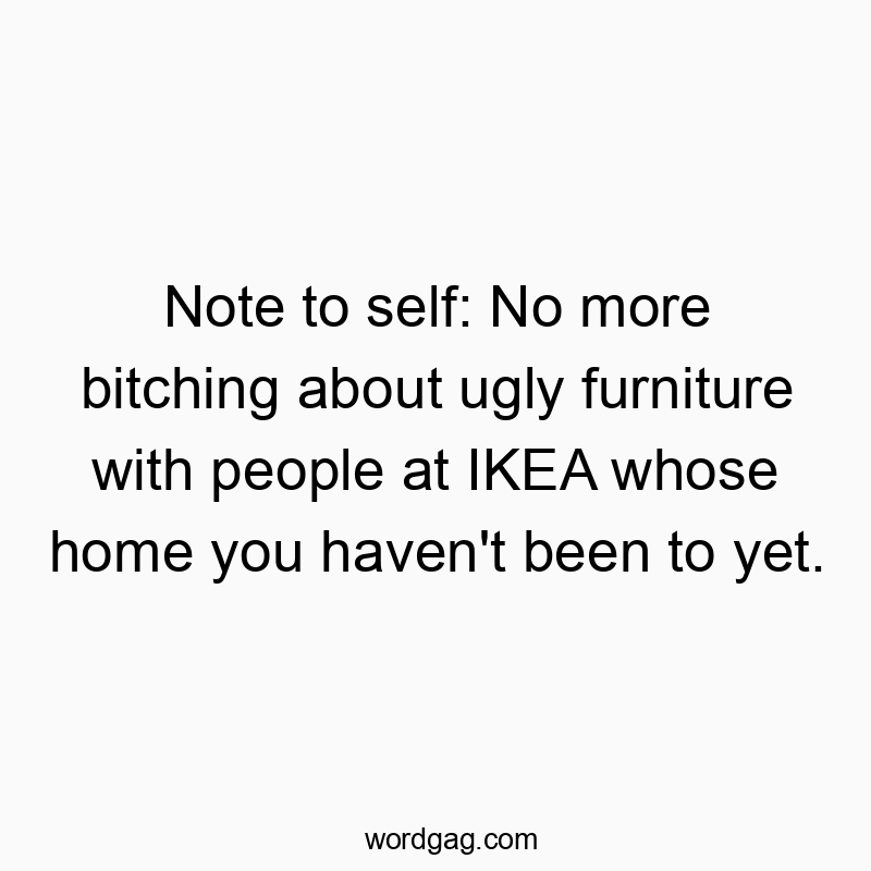 Note to self: No more bitching about ugly furniture with people at IKEA whose home you haven’t been to yet.