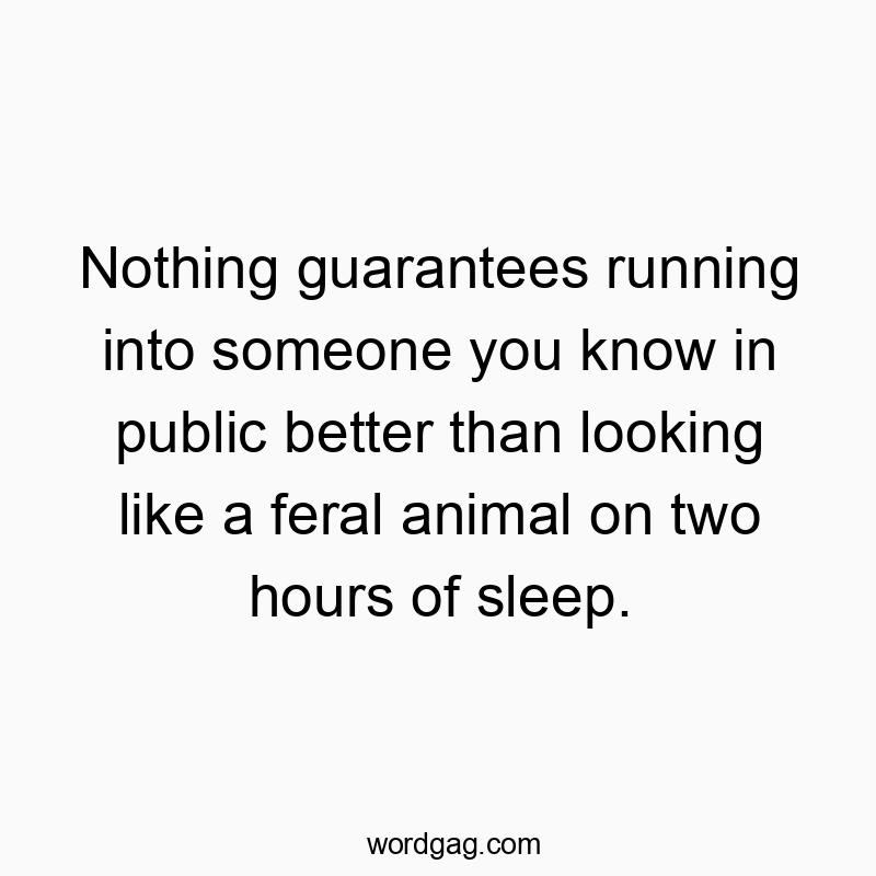 Nothing guarantees running into someone you know in public better than looking like a feral animal on two hours of sleep.
