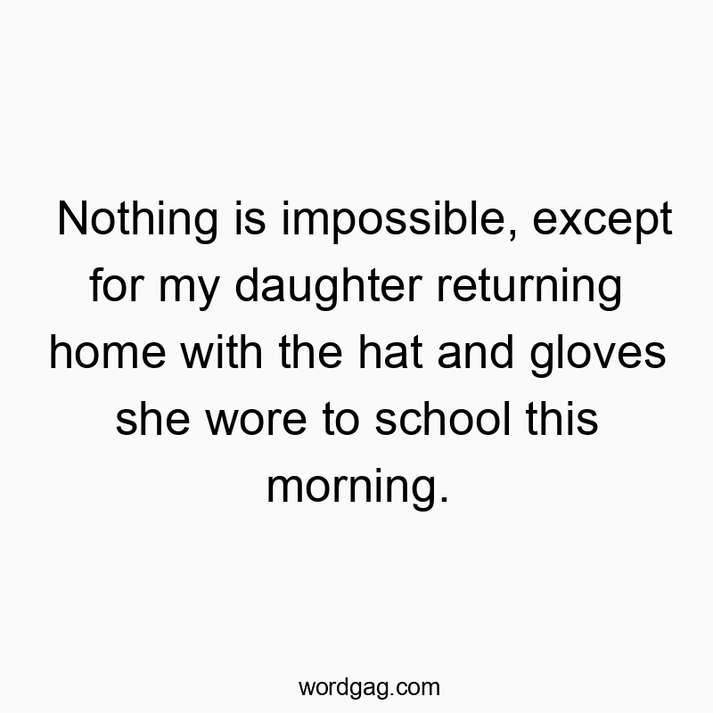 Nothing is impossible, except for my daughter returning home with the hat and gloves she wore to school this morning.